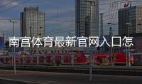 南宫体育最新官网入口怎么进？官方链接验证与安全登录全攻略