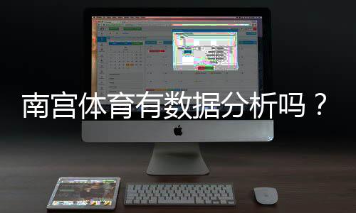 南宫体育有数据分析吗?数据来源、分析方法与可靠性全面评测