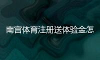 南宫体育注册送体验金怎么领？新手注册领取教程与使用攻略