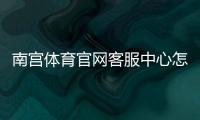 南宫体育官网客服中心怎么联系？联系方式、常见问题与处理流程一文看懂
