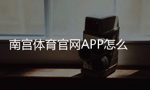 南宫体育官网APP怎么下载与使用?新手注册登录、充值提现与安全指南