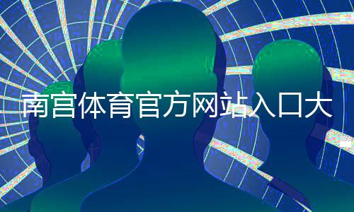 南宫体育官方网站入口大全:注册登录、充值提现与安全防骗全攻略