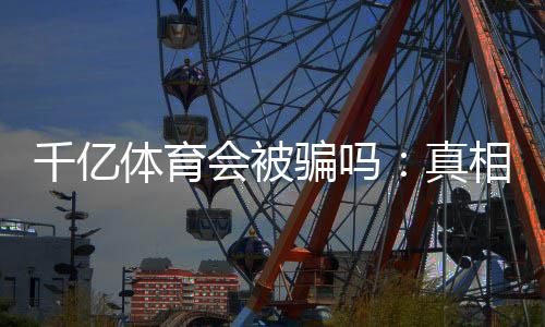 千亿体育会被骗吗：真相揭秘