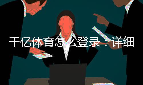 千亿体育怎么登录:详细操作步骤