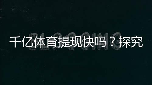 千亿体育提现快吗?探究用户体验秘籍