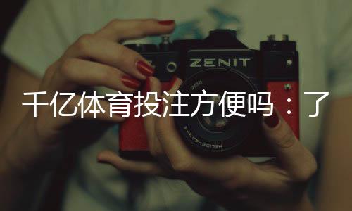 千亿体育投注方便吗:了解一下最新投注方式