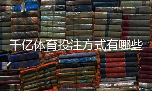 千亿体育投注方式有哪些？掌握技巧轻松获利