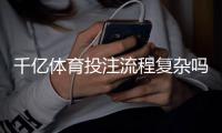 千亿体育投注流程复杂吗？揭秘真相