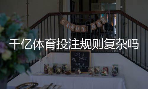 千亿体育投注规则复杂吗:揭秘真相