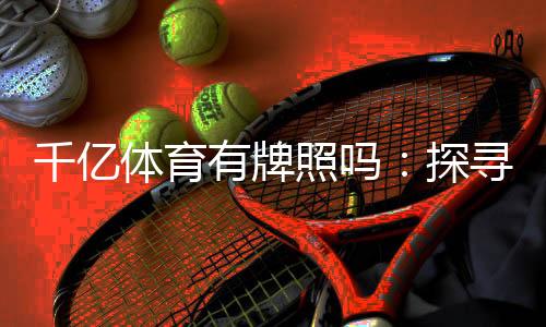 千亿体育有牌照吗:探寻真相