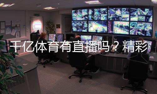千亿体育有直播吗?精彩赛事尽在眼前