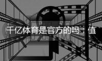 千亿体育是官方的吗：值得信赖的权威体育平台