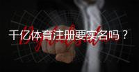 千亿体育注册要实名吗？：实名认证流程详解