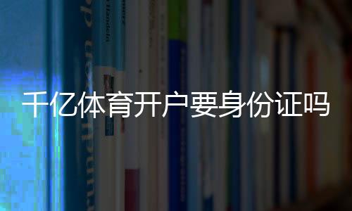 千亿体育开户要身份证吗?:详细实操指南