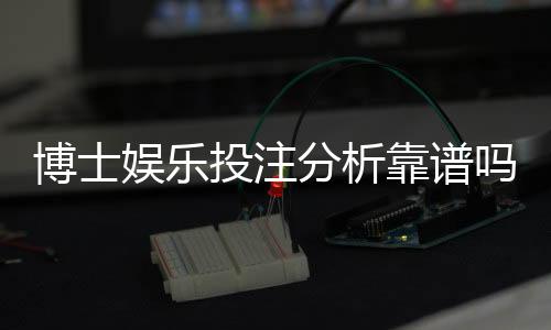 博士娱乐投注分析靠谱吗？深度测评其真实性与玩家体验