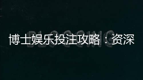 博士娱乐投注攻略:资深玩家教你稳赢技巧与实战策略