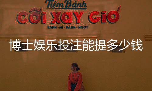 博士娱乐投注能提多少钱？揭秘平台提款规则与到账时间