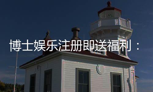 博士娱乐注册即送福利:新会员专享豪礼与高额返水活动