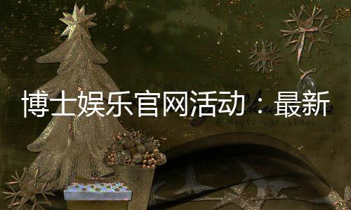 博士娱乐官网活动:最新优惠与独家福利等你来享