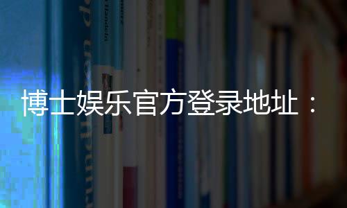 博士娱乐官方登录地址：最新入口与安全登录指南
