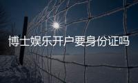 博士娱乐开户要身份证吗？详解实名认证流程与安全须知