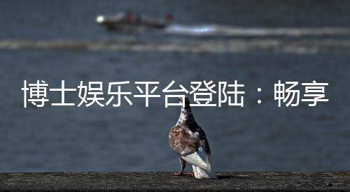 博士娱乐平台登陆：畅享高端棋牌与电子游艺的尊贵体验