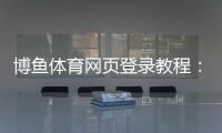 博鱼体育网页登录教程：注册登录全流程、新手快速上手与安全注意事项