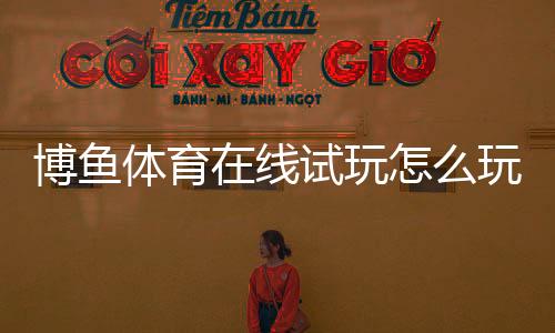博鱼体育在线试玩怎么玩?新手注册、免费体验流程与安全注意事项