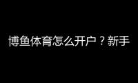 博鱼体育怎么开户？新手注册流程、实名认证与充值安全详解
