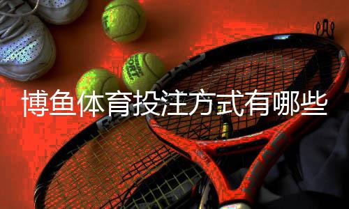 博鱼体育投注方式有哪些？平台投注类型与新手实操全解析