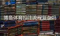 博鱼体育投注流程复杂吗？新手快速上手攻略：注册、充值、投注全流程解析