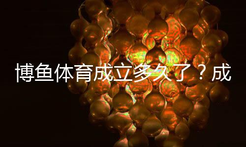 博鱼体育成立多久了?成立时间、发展历程与资质全解析
