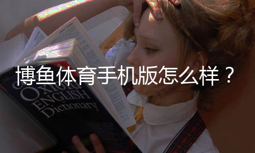 博鱼体育手机版怎么样？真实评测、功能亮点与下载安装安全全解析