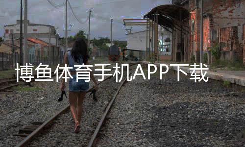 博鱼体育手机APP下载怎么安装?安卓苹果详细教程与常见问题解答