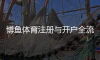 博鱼体育注册与开户全流程(2026最新):新手图文教程、实名认证与常见问题