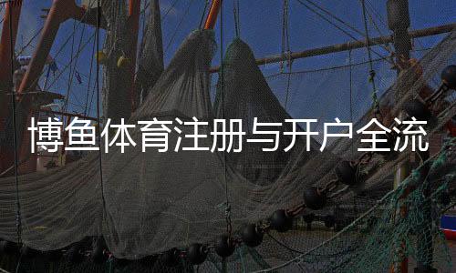 博鱼体育注册与开户全流程(2026最新):新手图文教程、实名认证与常见问题