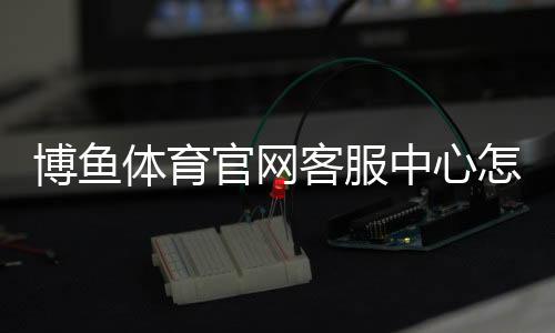 博鱼体育官网客服中心怎么联系？在线客服、电话与常见问题快速指南