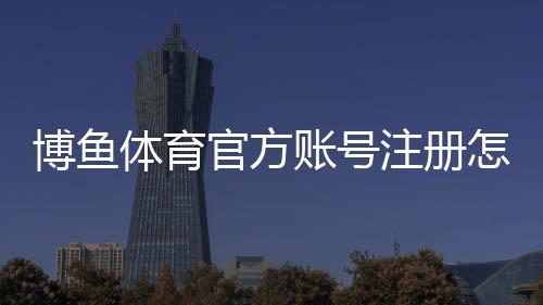 博鱼体育官方账号注册怎么操作?新手快速注册与实名认证详细教程