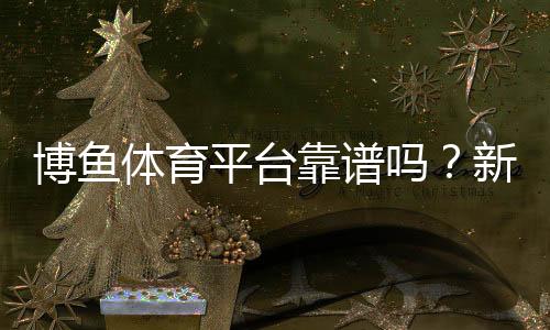 博鱼体育平台靠谱吗？新手注册入门、优惠活动与提现安全全攻略