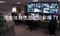 博鱼体育负面新闻多吗？真实案例与平台信誉深度解析