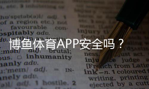 博鱼体育APP安全吗？安全性全面评测与使用风险防护指南