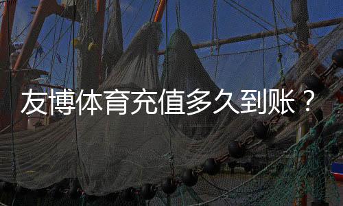 友博体育充值多久到账?到账时间、常见延迟原因与快速解决办法
