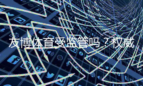友博体育受监管吗？权威监管信息、合法资质与用户安全性全解析