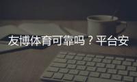 友博体育可靠吗？平台安全性、出金与用户口碑全面评测