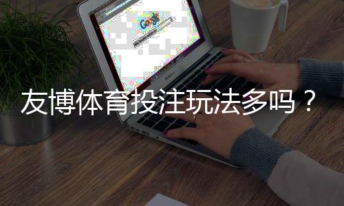 友博体育投注玩法多吗?一文看懂玩法种类、规则与新手投注技巧