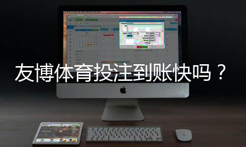 友博体育投注到账快吗?提现到账时间解析、影响因素与快速到账攻略