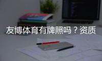 友博体育有牌照吗？资质真伪全面解析与用户自查指南