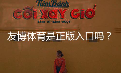 友博体育是正版入口吗?官方真假辨别与安全登录指南