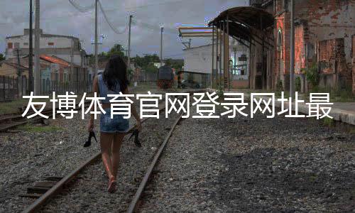 友博体育官网登录网址最新入口:官方登录教程、备用链接与安全提示