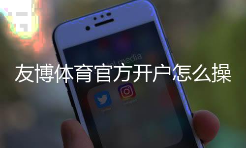 友博体育官方开户怎么操作?新手注册流程、验证与常见问题详解